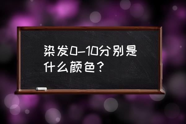 染发色号大全色板 染发0-10分别是什么颜色？