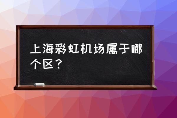 虹桥机场属于哪个区啊 上海彩虹机场属于哪个区？