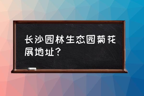 长沙园林生态园花海 长沙园林生态园菊花展地址？