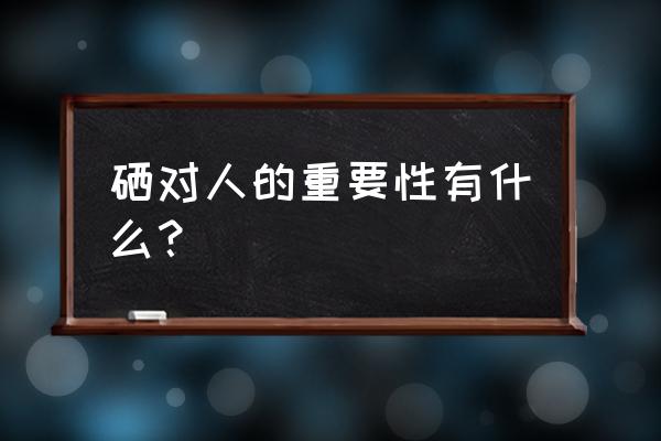 硒的主要作用是什么 硒对人的重要性有什么？