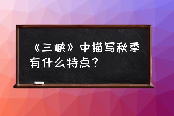 三峡之秋的景色有哪些特点 《三峡》中描写秋季有什么特点？