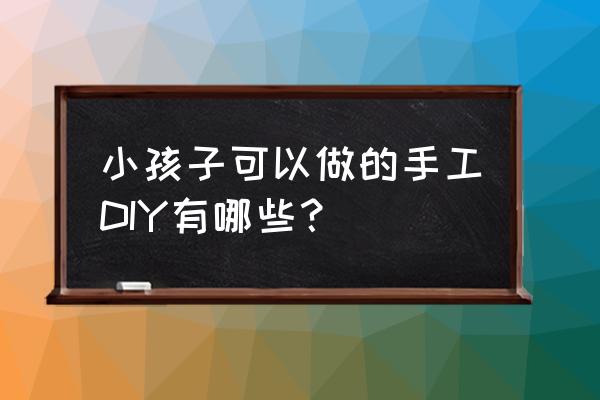 幼儿简单亲子手工作品 小孩子可以做的手工DIY有哪些？