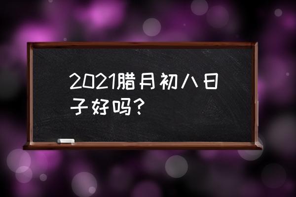 腊月初八日子好不好 2021腊月初八日子好吗？