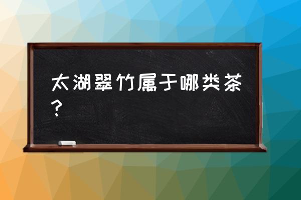 太湖翠竹是绿茶吗 太湖翠竹属于哪类茶？