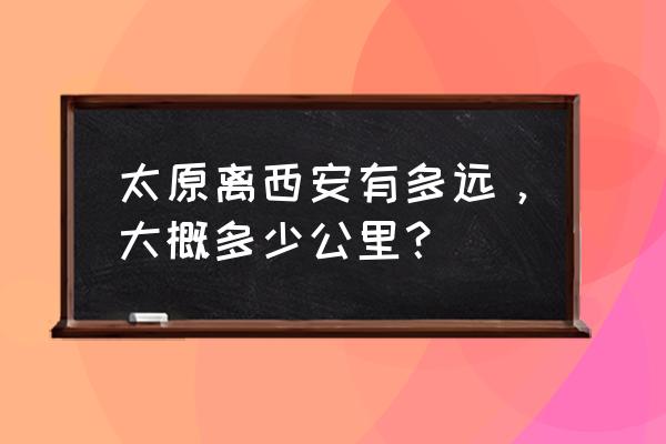 西安到太原多少公里 太原离西安有多远，大概多少公里？