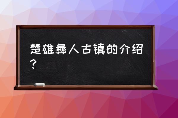 彝人古镇介绍 楚雄彝人古镇的介绍？