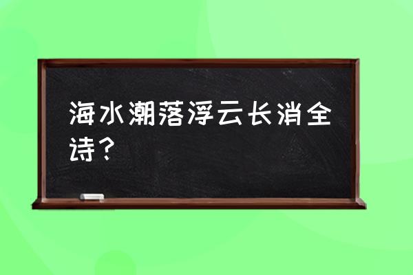 海水朝朝朝出自哪里 海水潮落浮云长消全诗？