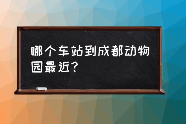 新世纪环球中心熊猫 哪个车站到成都动物园最近？