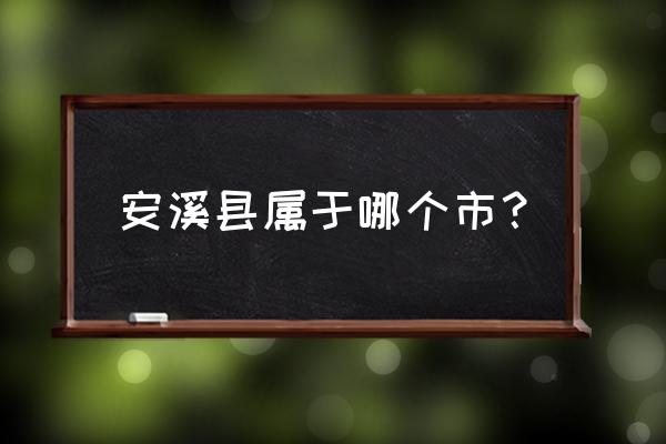 福建省安溪县属于哪个市 安溪县属于哪个市？