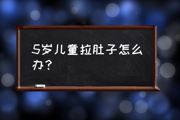 5岁儿童拉肚子怎么办 5岁儿童拉肚子怎么办？