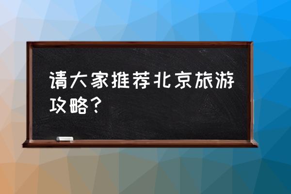 北京旅游指南 请大家推荐北京旅游攻略？