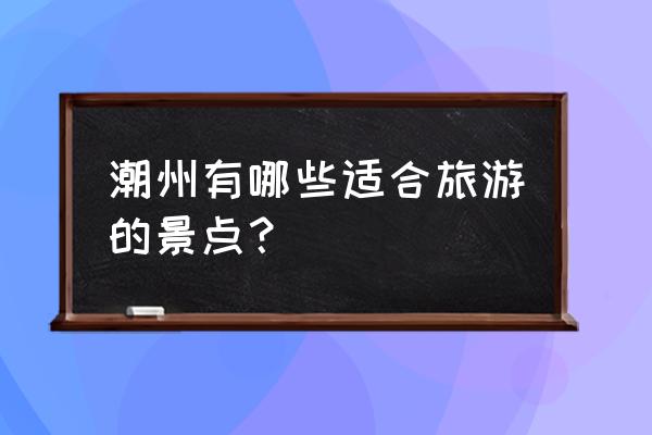 潮州附近旅游景点 潮州有哪些适合旅游的景点？