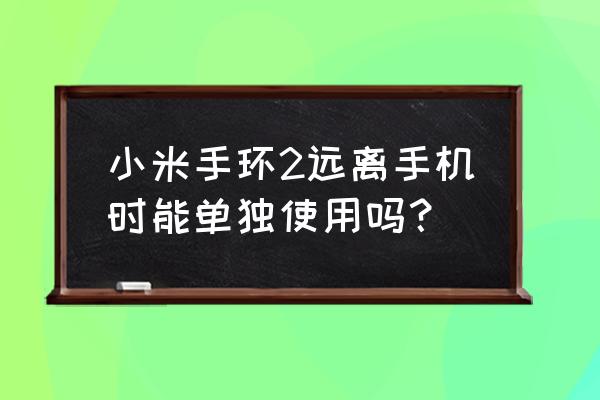 小米手环2有什么功能 小米手环2远离手机时能单独使用吗？