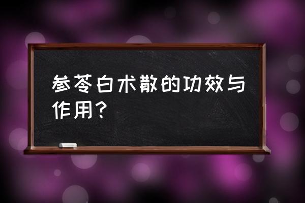 参苓白术散方解 参苓白术散的功效与作用？