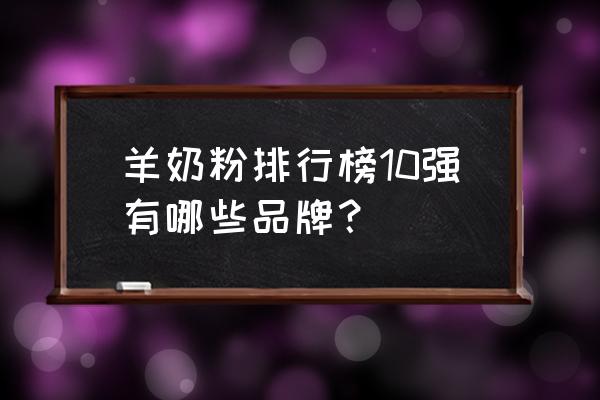 羊奶粉品牌排名前十名 羊奶粉排行榜10强有哪些品牌？