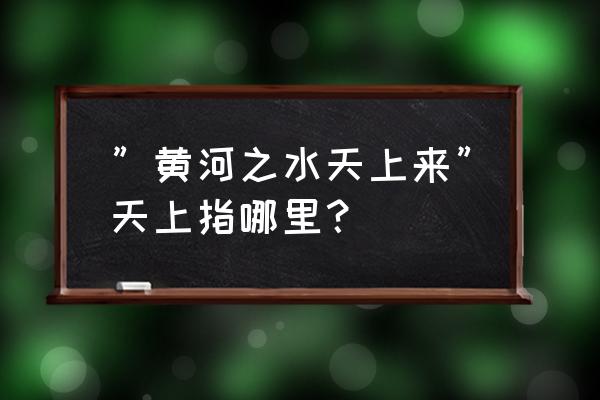 黄河从天上的天上是哪 ”黄河之水天上来”天上指哪里？