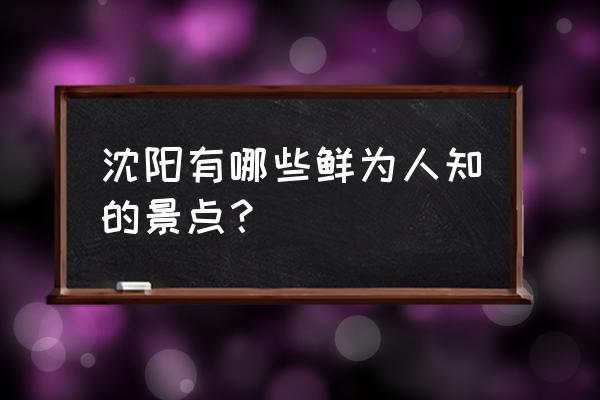 沈阳小众好玩的地方 沈阳有哪些鲜为人知的景点？