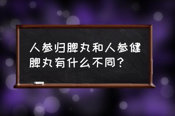 人参归脾丸的配方及功效 人参归脾丸和人参健脾丸有什么不同？