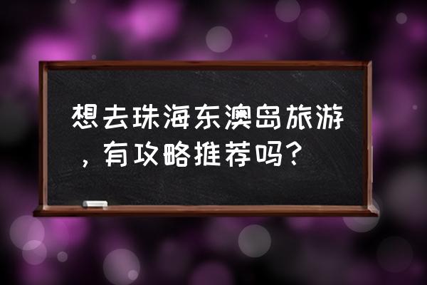 珠海东澳岛旅游攻略 想去珠海东澳岛旅游，有攻略推荐吗？