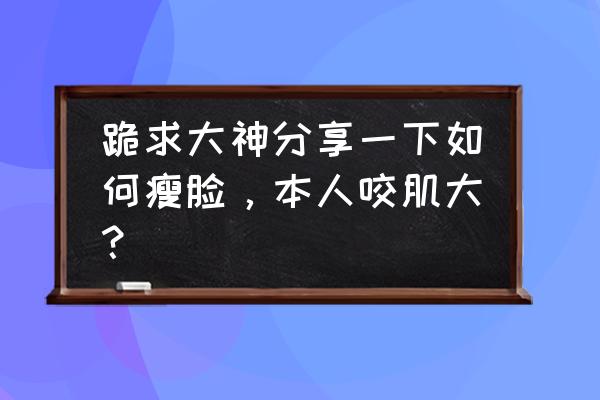 咬肌大怎么办怎么改善 跪求大神分享一下如何瘦脸，本人咬肌大？