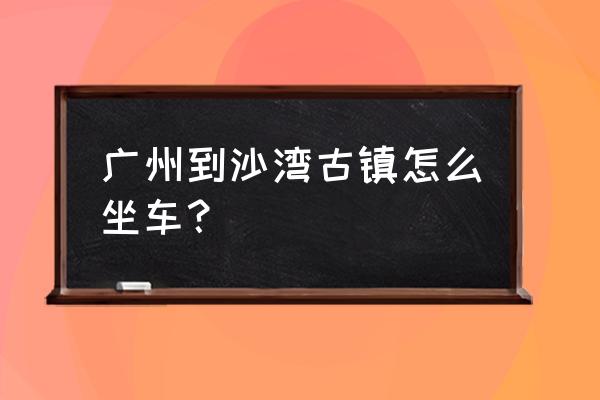 沙湾古镇地铁几号线 广州到沙湾古镇怎么坐车？