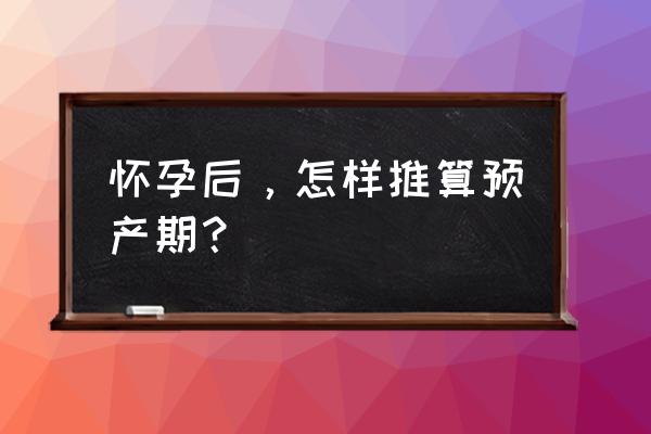 怎样算预产期才是最准确的 怀孕后，怎样推算预产期？