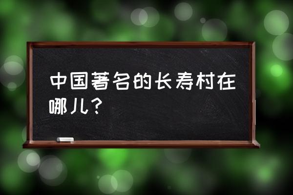 中国的长寿村是在哪里呢 中国著名的长寿村在哪儿？