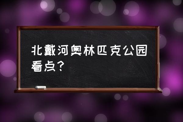 北戴河奥林匹克公园讲解 北戴河奥林匹克公园看点？