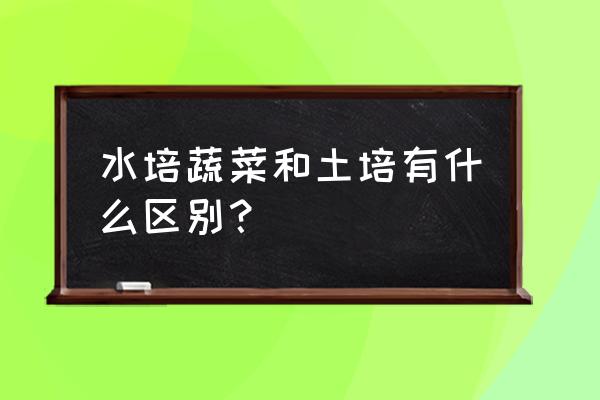 水培蔬菜和土培蔬菜哪种好 水培蔬菜和土培有什么区别？