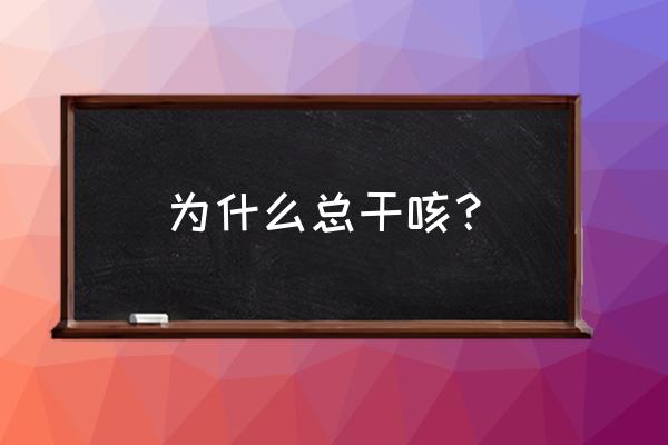 一直干咳是什么原因 为什么总干咳？