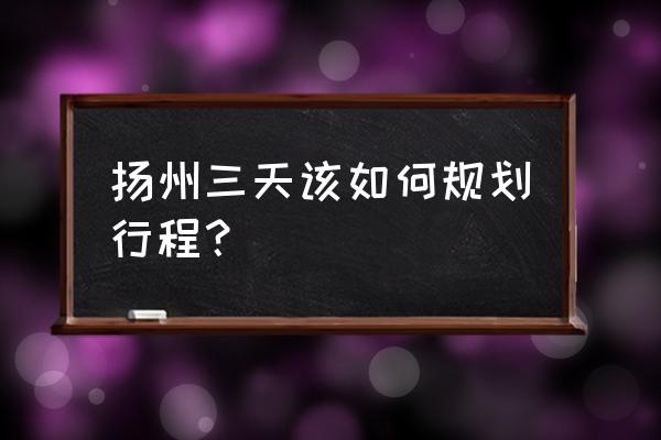 去扬州旅游攻略 扬州三天该如何规划行程？