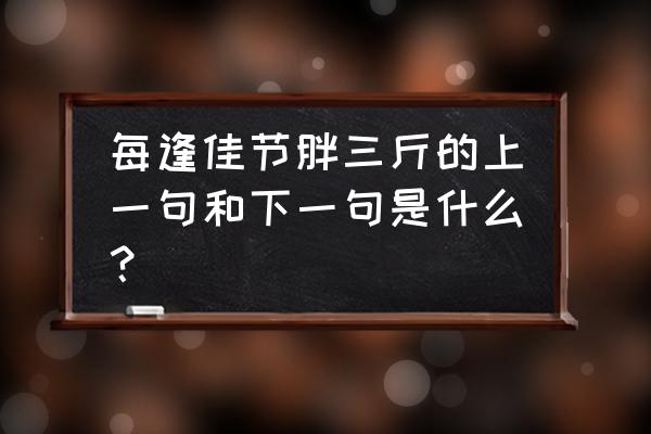 都说每逢佳节胖三斤 每逢佳节胖三斤的上一句和下一句是什么？