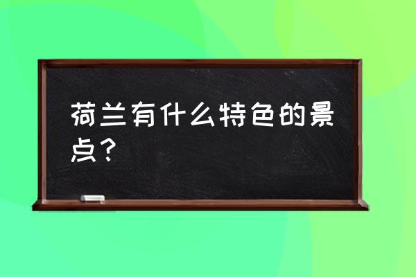 荷兰最著名的景点 荷兰有什么特色的景点？