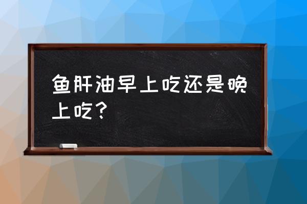 鱼肝油几点吃最佳时间 鱼肝油早上吃还是晚上吃？