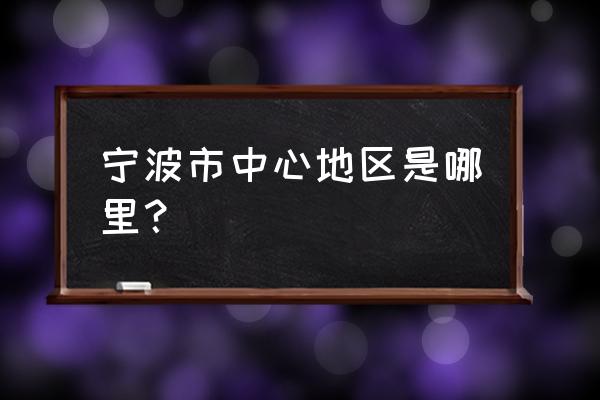 宁波城市中心 宁波市中心地区是哪里？