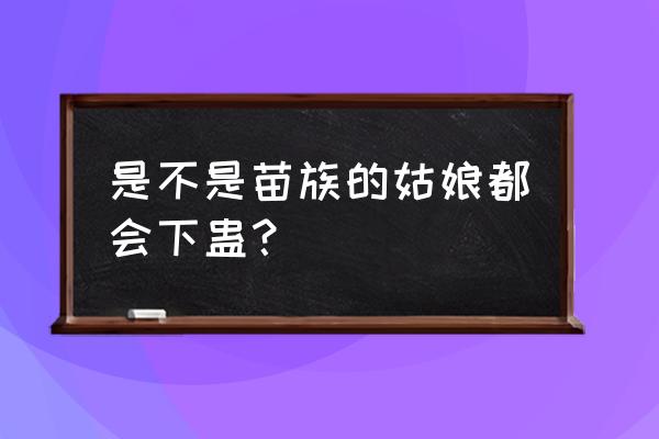 苗族姑娘现在还会蛊术 是不是苗族的姑娘都会下蛊？