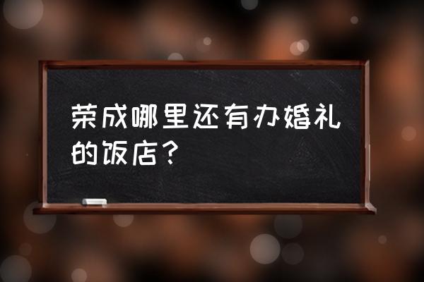 国力仁和张荣生 荣成哪里还有办婚礼的饭店？