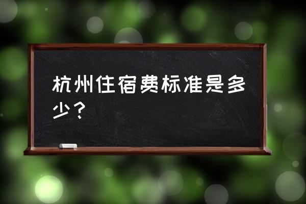 杭州住宿标准 杭州住宿费标准是多少？