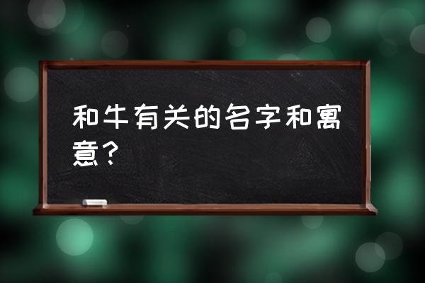 牛宝宝取名字寓意好的字 和牛有关的名字和寓意？