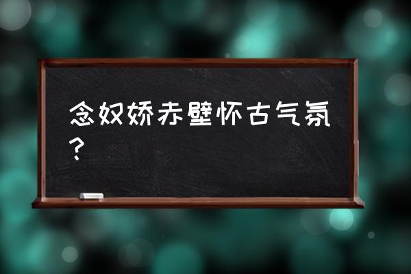 念奴娇赤壁怀古地点 念奴娇赤壁怀古气氛？