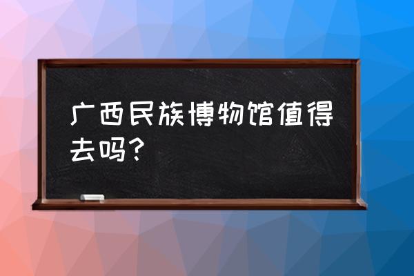 广西民族博物馆介绍 广西民族博物馆值得去吗？