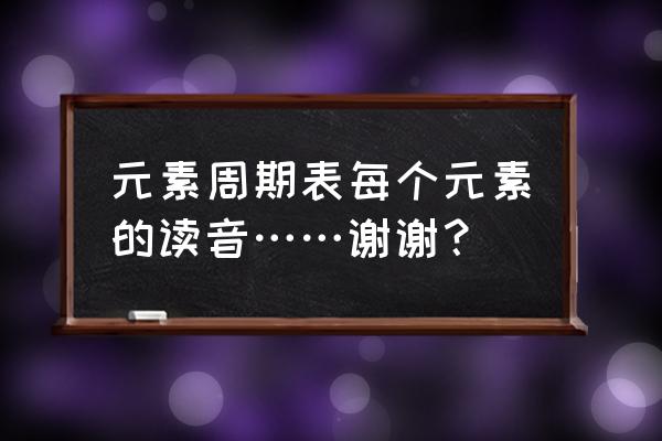 元素周期表读音表 元素周期表每个元素的读音……谢谢？