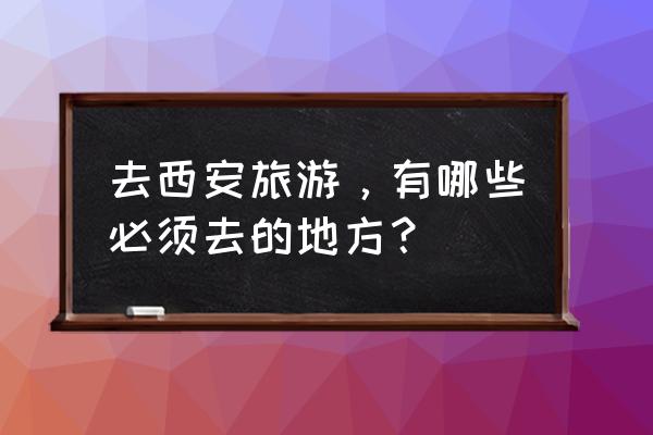 西安攻略必去的地方 去西安旅游，有哪些必须去的地方？