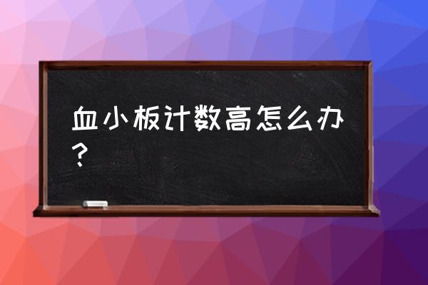 血小板高了怎么办呢 血小板计数高怎么办？