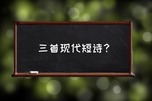 现代《古诗三首》 三首现代短诗？