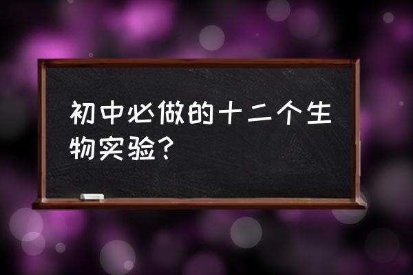 初一生物经典实验 初中必做的十二个生物实验？