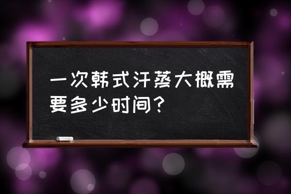 韩式汗蒸每次蒸多久 一次韩式汗蒸大概需要多少时间？