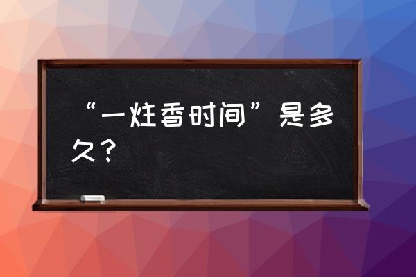 正常一炷香的时间是多久 “一炷香时间”是多久？