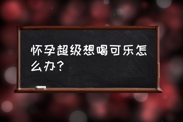 孕妇想喝碳酸饮料怎么办 怀孕超级想喝可乐怎么办？