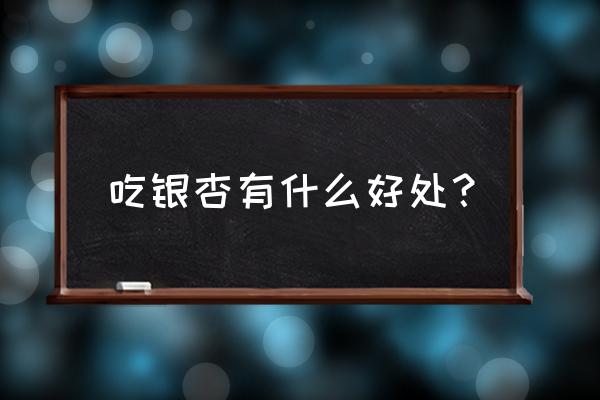 银杏的作用与功效 吃银杏有什么好处？